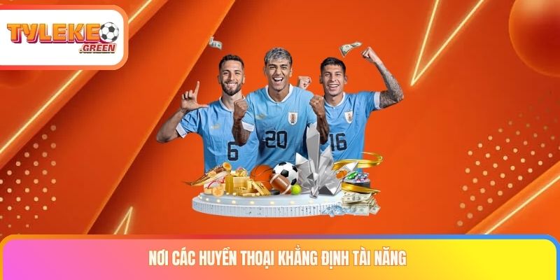 Nơi các huyền thoại khẳng định tài năng