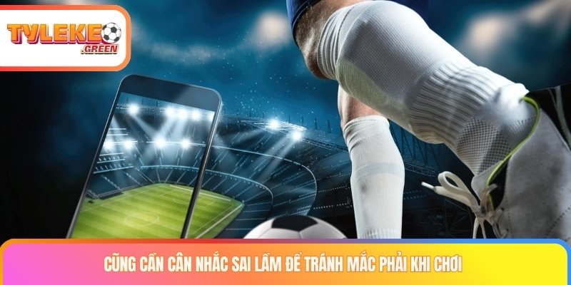 Cũng cần cân nhắc sai lầm để tránh mắc phải khi chơi